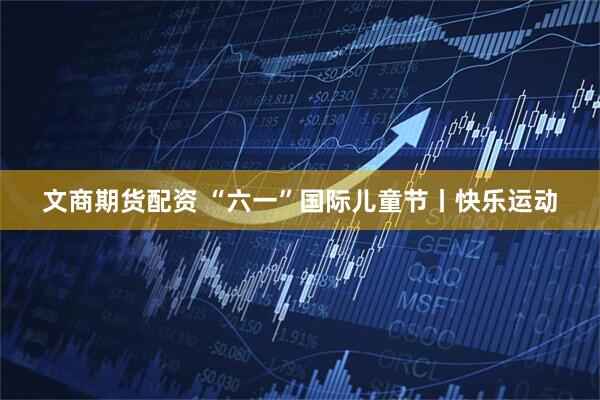 文商期货配资 “六一”国际儿童节丨快乐运动