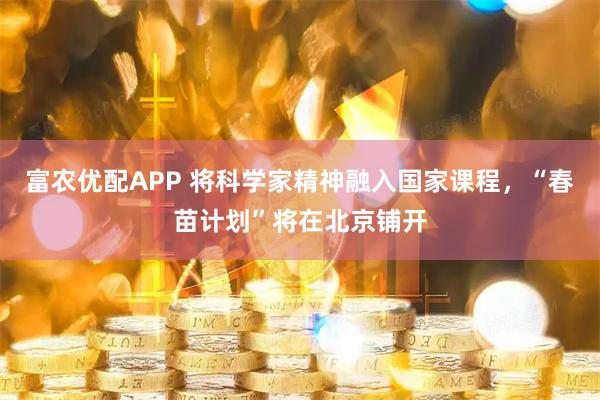 富农优配APP 将科学家精神融入国家课程，“春苗计划”将在北京铺开