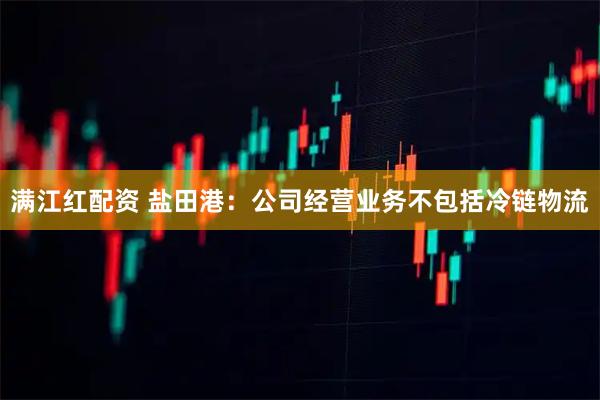 满江红配资 盐田港：公司经营业务不包括冷链物流