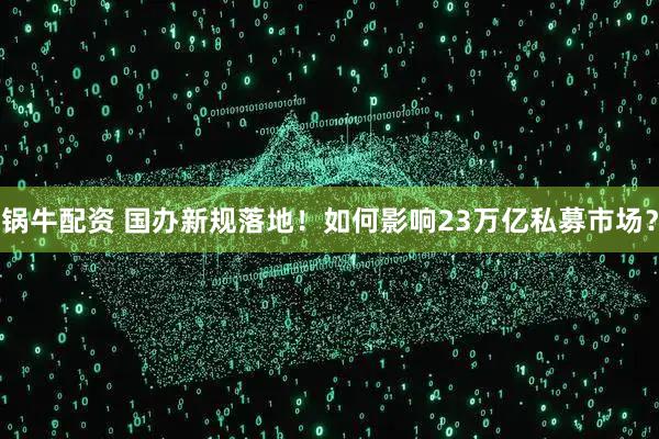锅牛配资 国办新规落地！如何影响23万亿私募市场？
