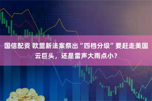 国信配资 欧盟新法案祭出“四档分级”要赶走美国云巨头，还是雷声大雨点小？