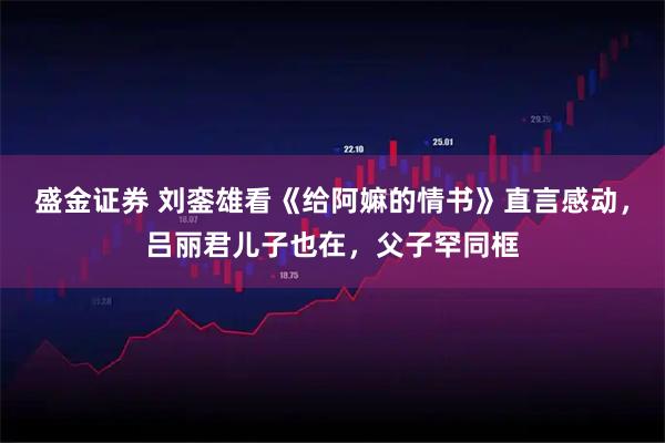 盛金证券 刘銮雄看《给阿嫲的情书》直言感动，吕丽君儿子也在，父子罕同框