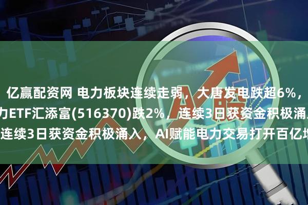 亿赢配资网 电力板块连续走弱，大唐发电跌超6%，长江电力跌1%，电力ETF汇添富(516370)跌2%，连续3日获资金积极涌入，AI赋能电力交易打开百亿增量空间