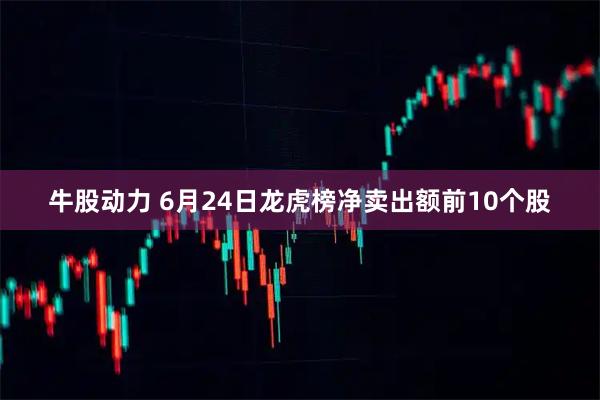牛股动力 6月24日龙虎榜净卖出额前10个股