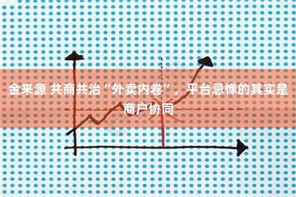 金来源 共商共治“外卖内卷”，平台忌惮的其实是商户协同