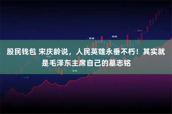 股民钱包 宋庆龄说,人民英雄永垂不朽!其实就是毛泽东主席自己的墓志铭