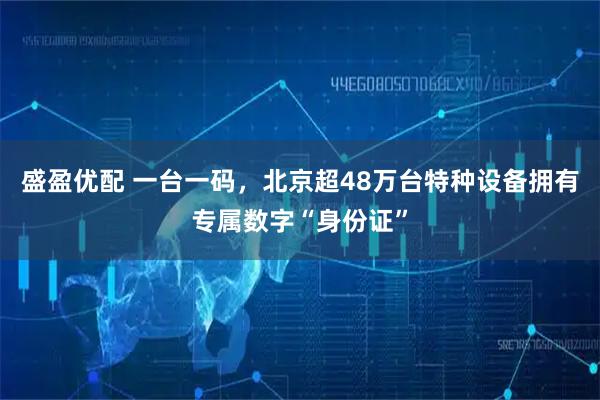 盛盈优配 一台一码，北京超48万台特种设备拥有专属数字“身份证”