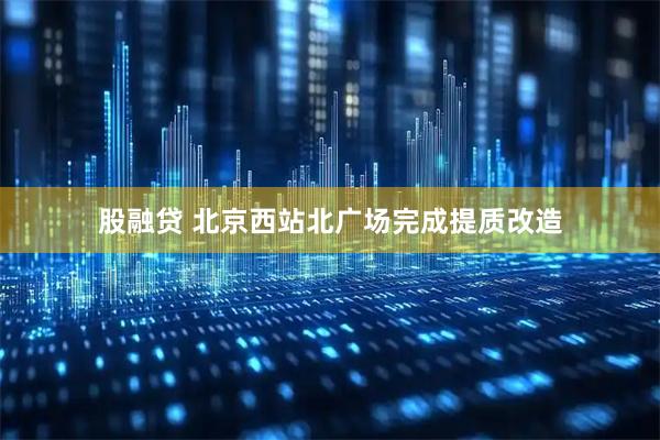 股融贷 北京西站北广场完成提质改造