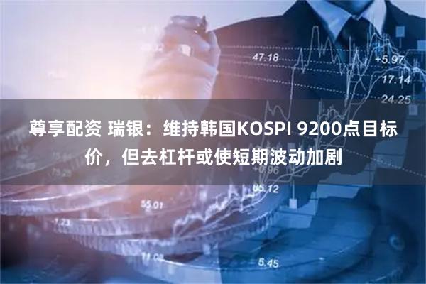尊享配资 瑞银：维持韩国KOSPI 9200点目标价，但去杠杆或使短期波动加剧