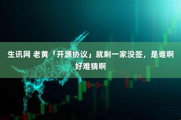 生讯网 老黄「开源协议」就剩一家没签，是谁啊好难猜啊