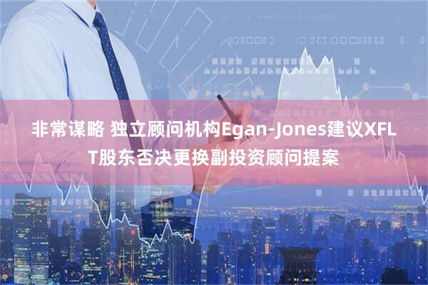 非常谋略 独立顾问机构Egan-Jones建议XFLT股东否决更换副投资顾问提案