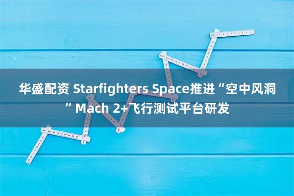 华盛配资 Starfighters Space推进“空中风洞”Mach 2+飞行测试平台研发