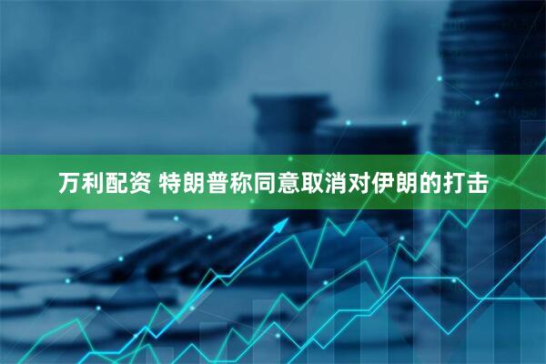 万利配资 特朗普称同意取消对伊朗的打击