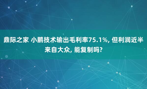 鼎际之家 小鹏技术输出毛利率75.1%, 但利润近半来自大众, 能复制吗?